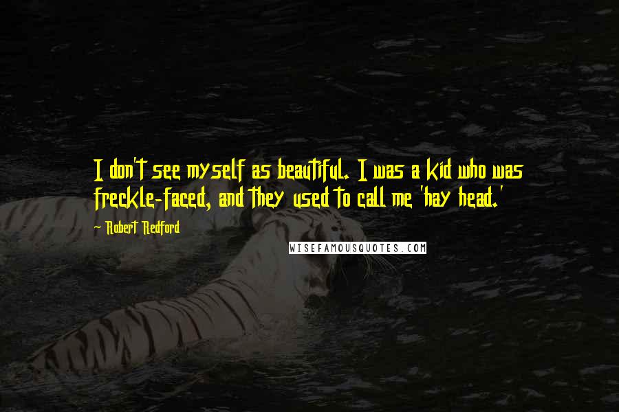 Robert Redford Quotes: I don't see myself as beautiful. I was a kid who was freckle-faced, and they used to call me 'hay head.'