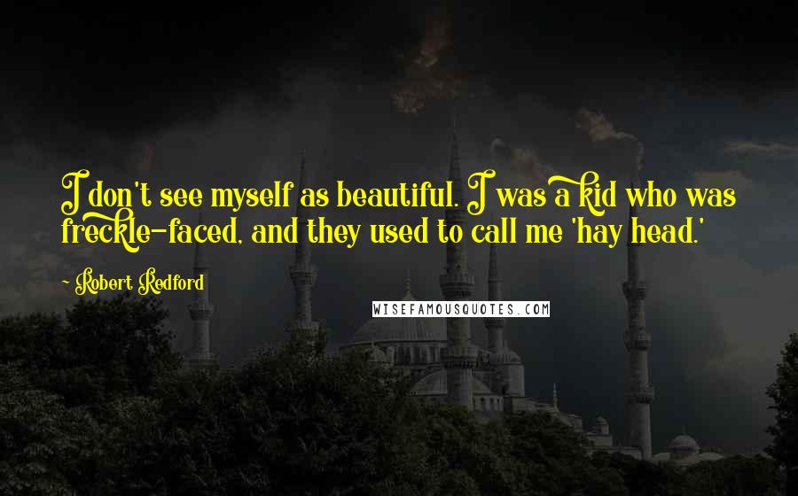 Robert Redford Quotes: I don't see myself as beautiful. I was a kid who was freckle-faced, and they used to call me 'hay head.'
