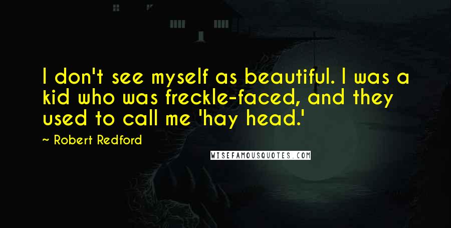 Robert Redford Quotes: I don't see myself as beautiful. I was a kid who was freckle-faced, and they used to call me 'hay head.'