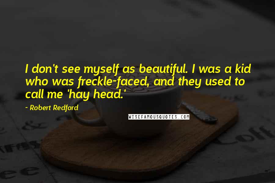 Robert Redford Quotes: I don't see myself as beautiful. I was a kid who was freckle-faced, and they used to call me 'hay head.'