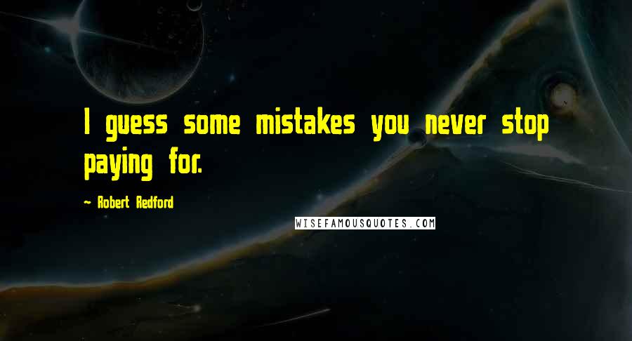 Robert Redford Quotes: I guess some mistakes you never stop paying for.