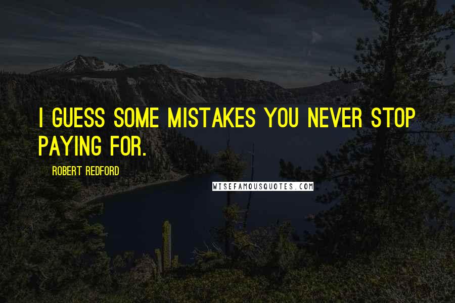 Robert Redford Quotes: I guess some mistakes you never stop paying for.