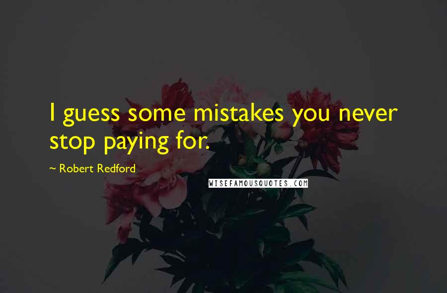 Robert Redford Quotes: I guess some mistakes you never stop paying for.