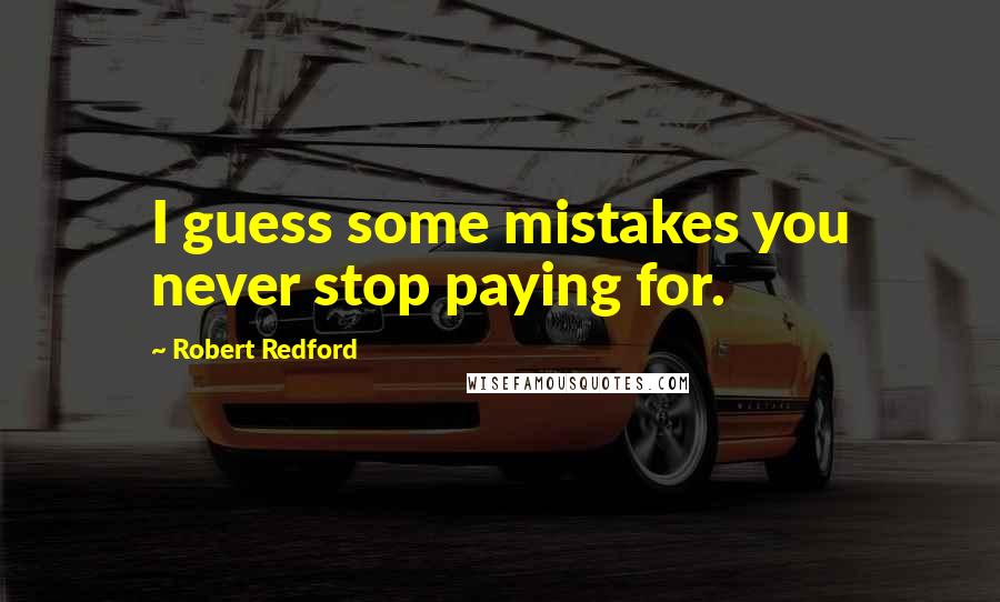 Robert Redford Quotes: I guess some mistakes you never stop paying for.