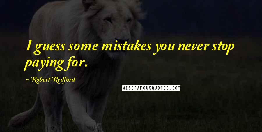 Robert Redford Quotes: I guess some mistakes you never stop paying for.