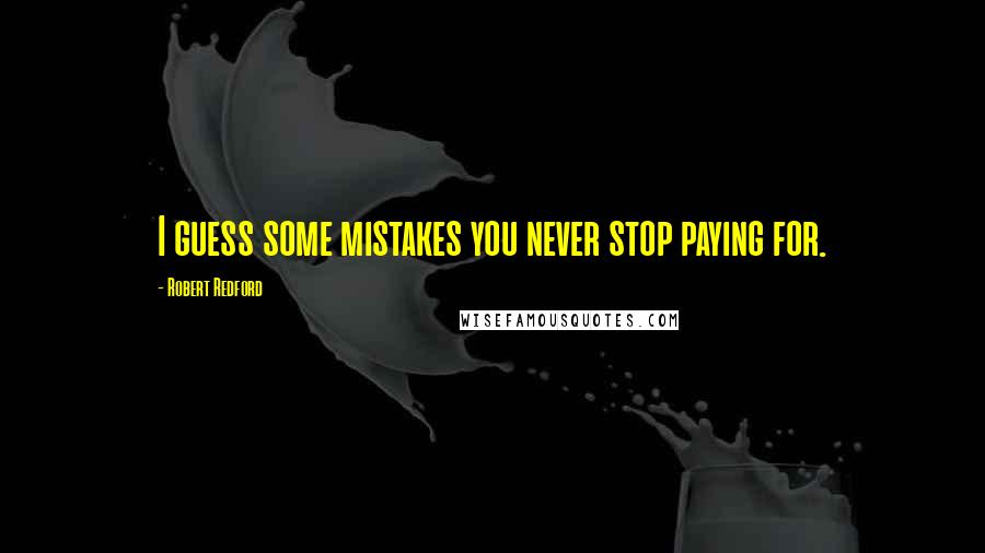 Robert Redford Quotes: I guess some mistakes you never stop paying for.