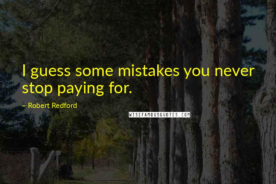 Robert Redford Quotes: I guess some mistakes you never stop paying for.