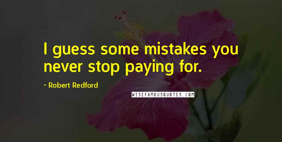 Robert Redford Quotes: I guess some mistakes you never stop paying for.