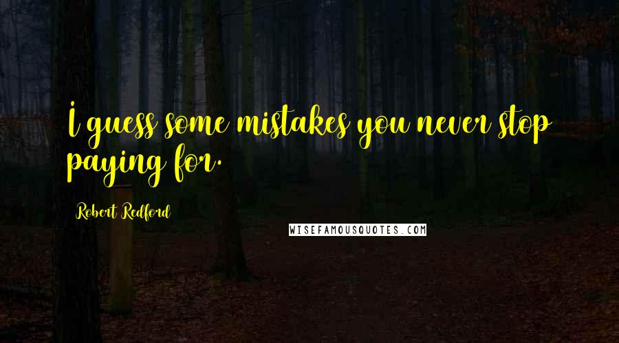 Robert Redford Quotes: I guess some mistakes you never stop paying for.