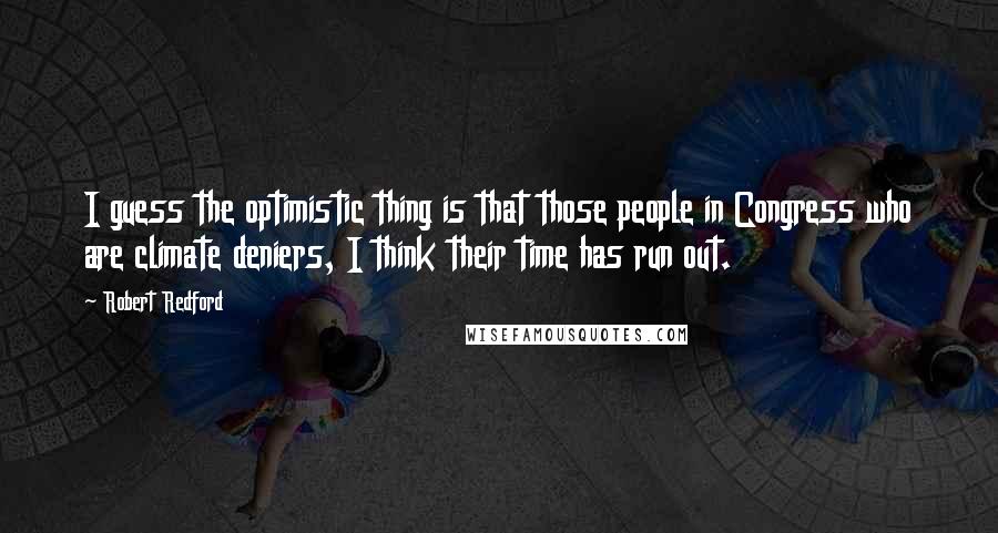 Robert Redford Quotes: I guess the optimistic thing is that those people in Congress who are climate deniers, I think their time has run out.