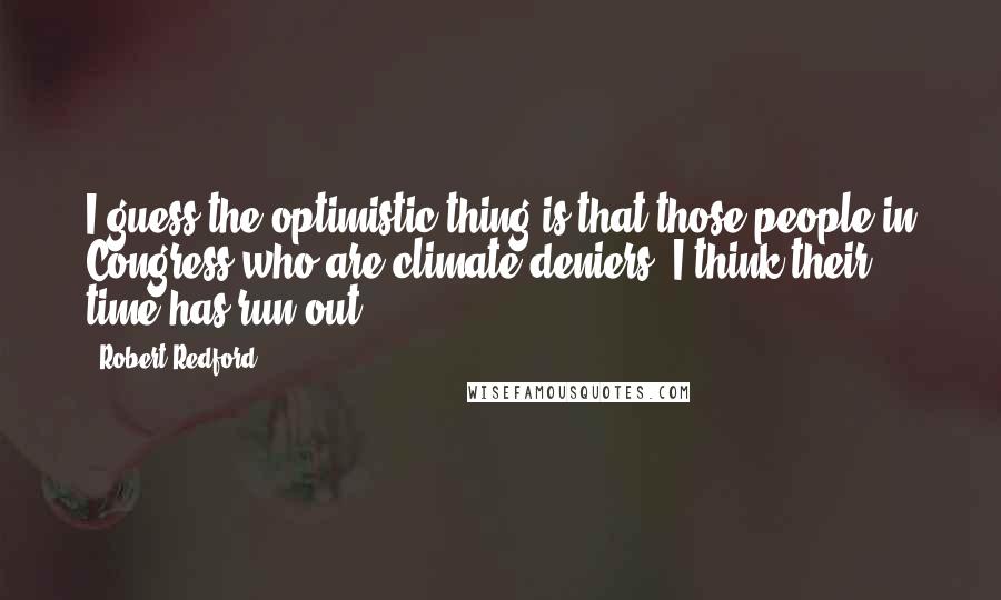 Robert Redford Quotes: I guess the optimistic thing is that those people in Congress who are climate deniers, I think their time has run out.