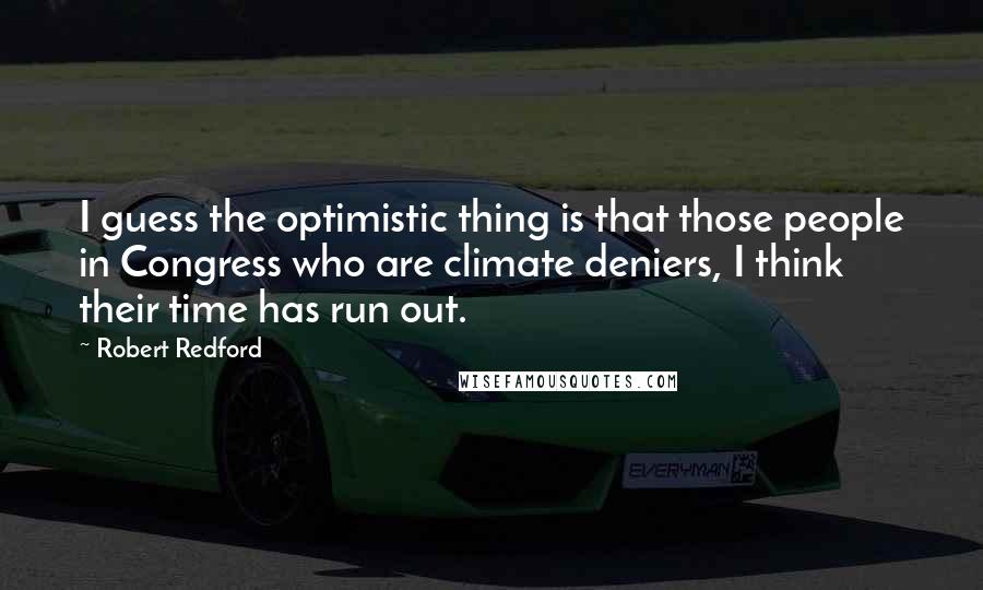 Robert Redford Quotes: I guess the optimistic thing is that those people in Congress who are climate deniers, I think their time has run out.