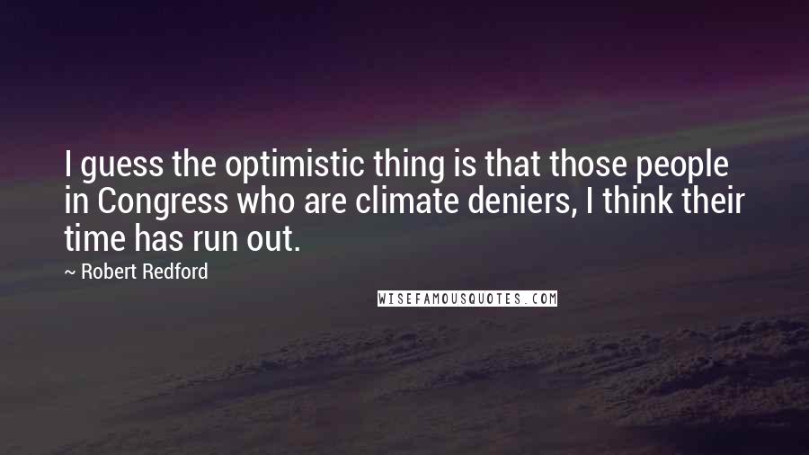 Robert Redford Quotes: I guess the optimistic thing is that those people in Congress who are climate deniers, I think their time has run out.