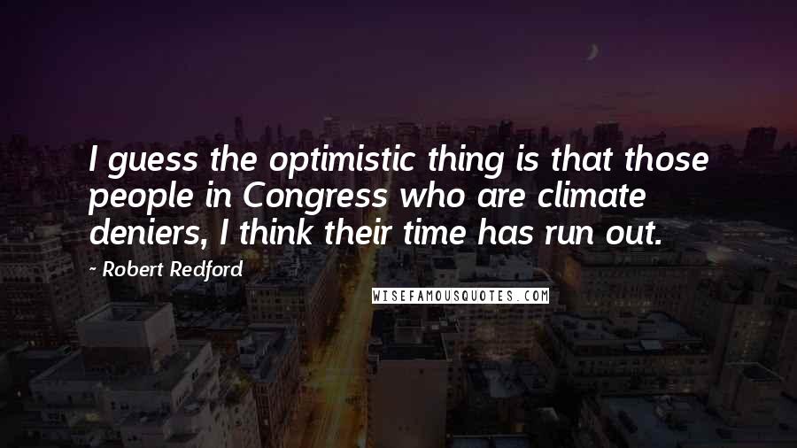 Robert Redford Quotes: I guess the optimistic thing is that those people in Congress who are climate deniers, I think their time has run out.