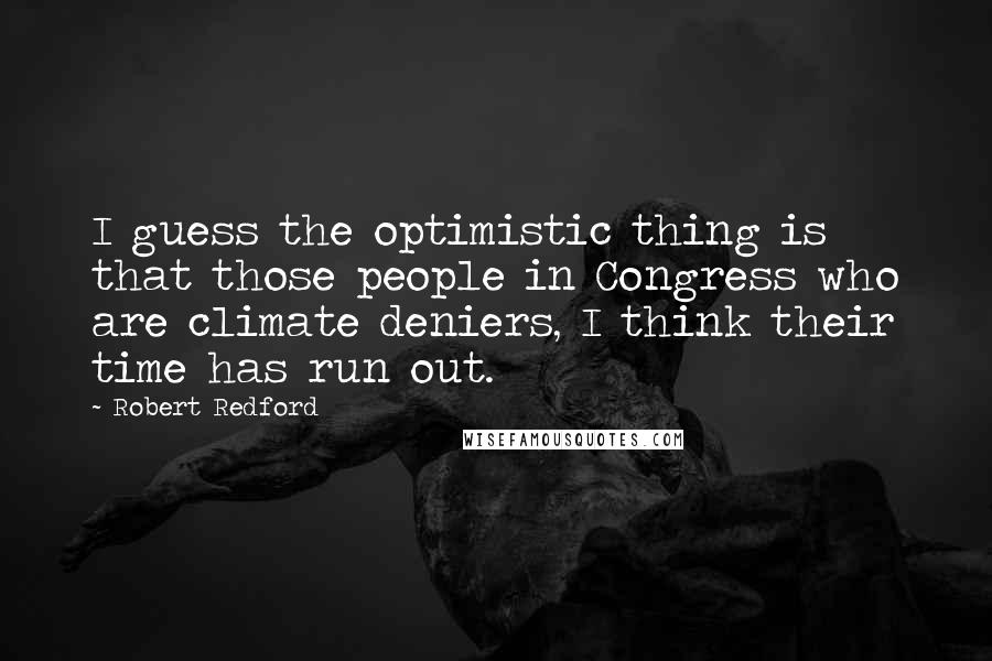 Robert Redford Quotes: I guess the optimistic thing is that those people in Congress who are climate deniers, I think their time has run out.