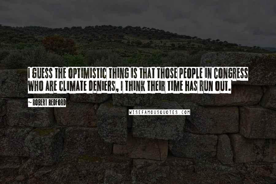 Robert Redford Quotes: I guess the optimistic thing is that those people in Congress who are climate deniers, I think their time has run out.