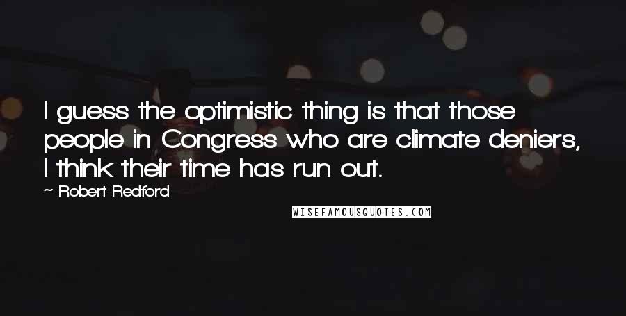 Robert Redford Quotes: I guess the optimistic thing is that those people in Congress who are climate deniers, I think their time has run out.