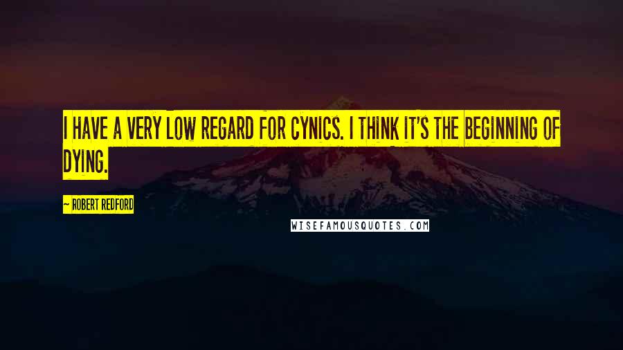 Robert Redford Quotes: I have a very low regard for cynics. I think it's the beginning of dying.