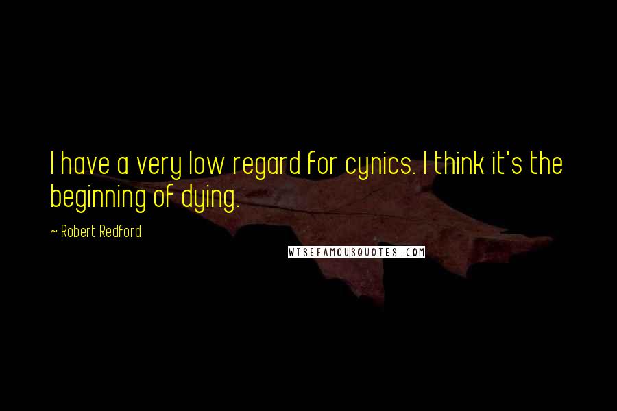 Robert Redford Quotes: I have a very low regard for cynics. I think it's the beginning of dying.