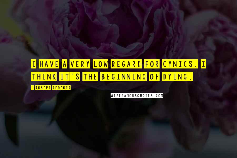 Robert Redford Quotes: I have a very low regard for cynics. I think it's the beginning of dying.