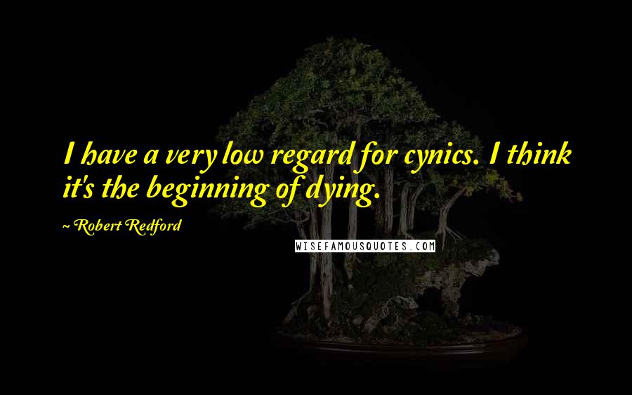 Robert Redford Quotes: I have a very low regard for cynics. I think it's the beginning of dying.