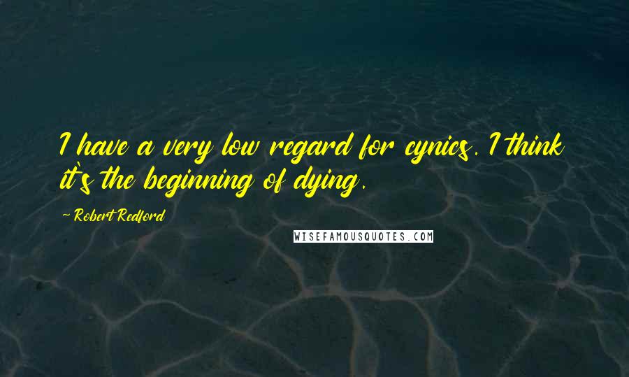 Robert Redford Quotes: I have a very low regard for cynics. I think it's the beginning of dying.