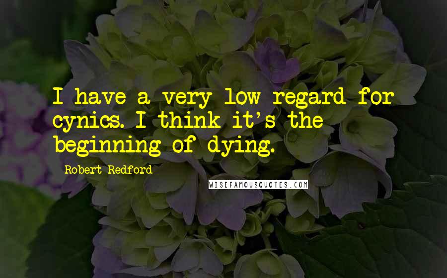 Robert Redford Quotes: I have a very low regard for cynics. I think it's the beginning of dying.