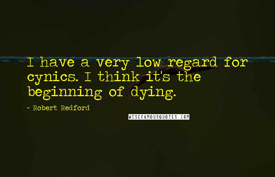 Robert Redford Quotes: I have a very low regard for cynics. I think it's the beginning of dying.