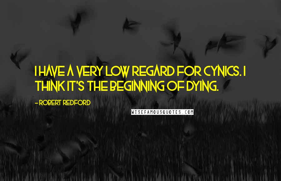 Robert Redford Quotes: I have a very low regard for cynics. I think it's the beginning of dying.