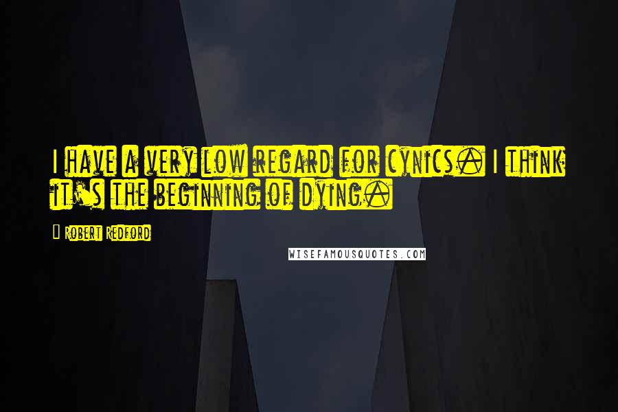 Robert Redford Quotes: I have a very low regard for cynics. I think it's the beginning of dying.