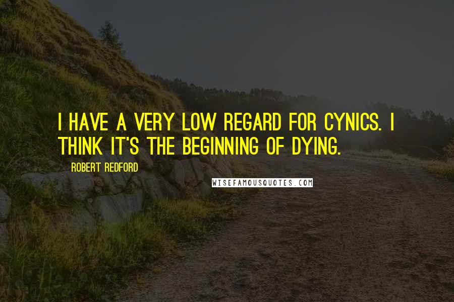 Robert Redford Quotes: I have a very low regard for cynics. I think it's the beginning of dying.