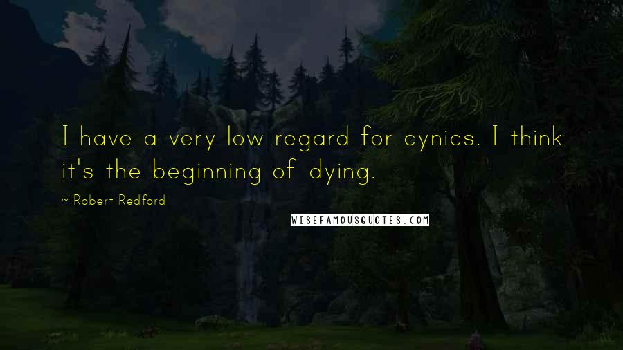 Robert Redford Quotes: I have a very low regard for cynics. I think it's the beginning of dying.