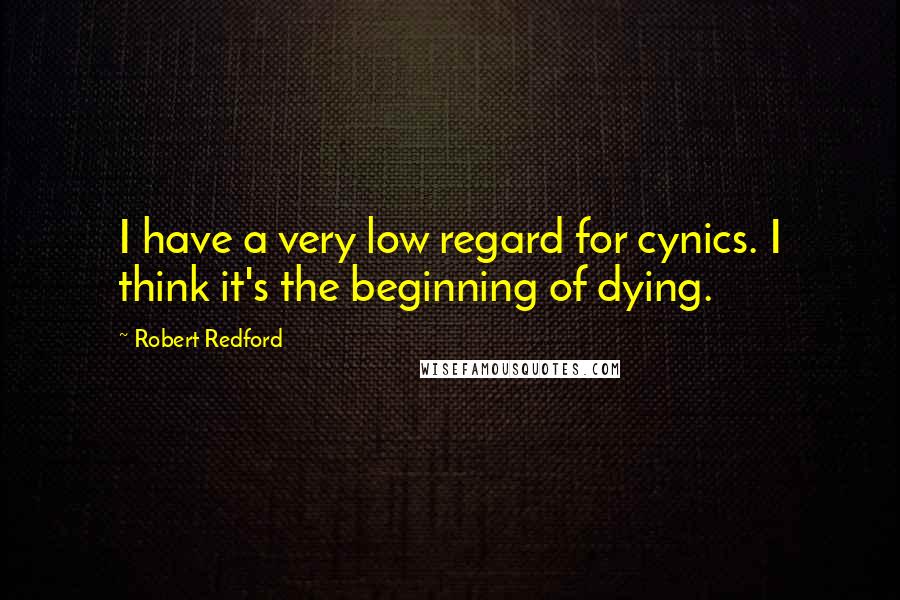 Robert Redford Quotes: I have a very low regard for cynics. I think it's the beginning of dying.