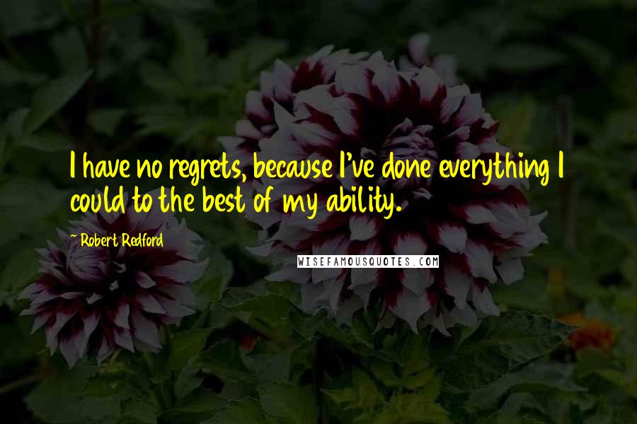 Robert Redford Quotes: I have no regrets, because I've done everything I could to the best of my ability.