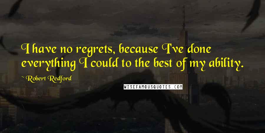 Robert Redford Quotes: I have no regrets, because I've done everything I could to the best of my ability.