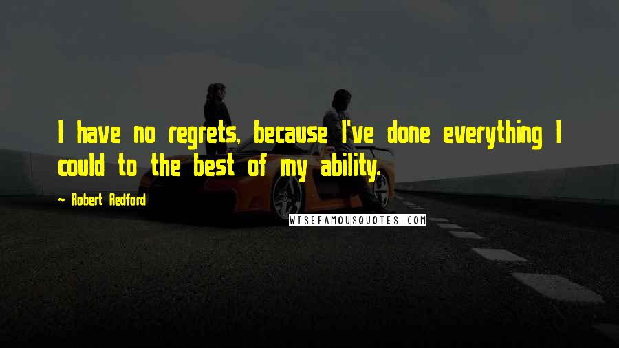 Robert Redford Quotes: I have no regrets, because I've done everything I could to the best of my ability.