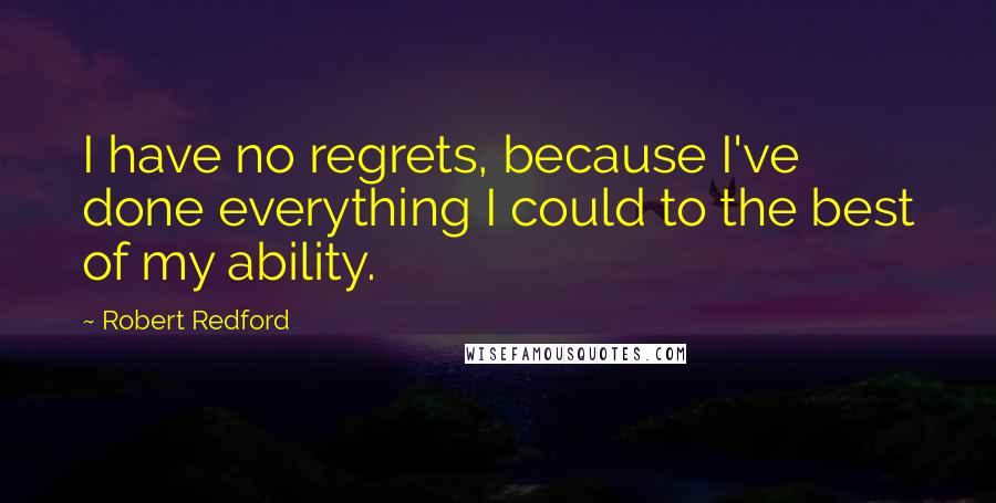 Robert Redford Quotes: I have no regrets, because I've done everything I could to the best of my ability.