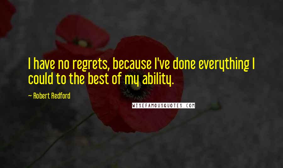 Robert Redford Quotes: I have no regrets, because I've done everything I could to the best of my ability.