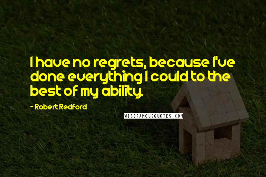 Robert Redford Quotes: I have no regrets, because I've done everything I could to the best of my ability.