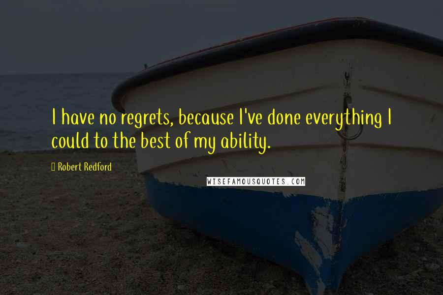 Robert Redford Quotes: I have no regrets, because I've done everything I could to the best of my ability.