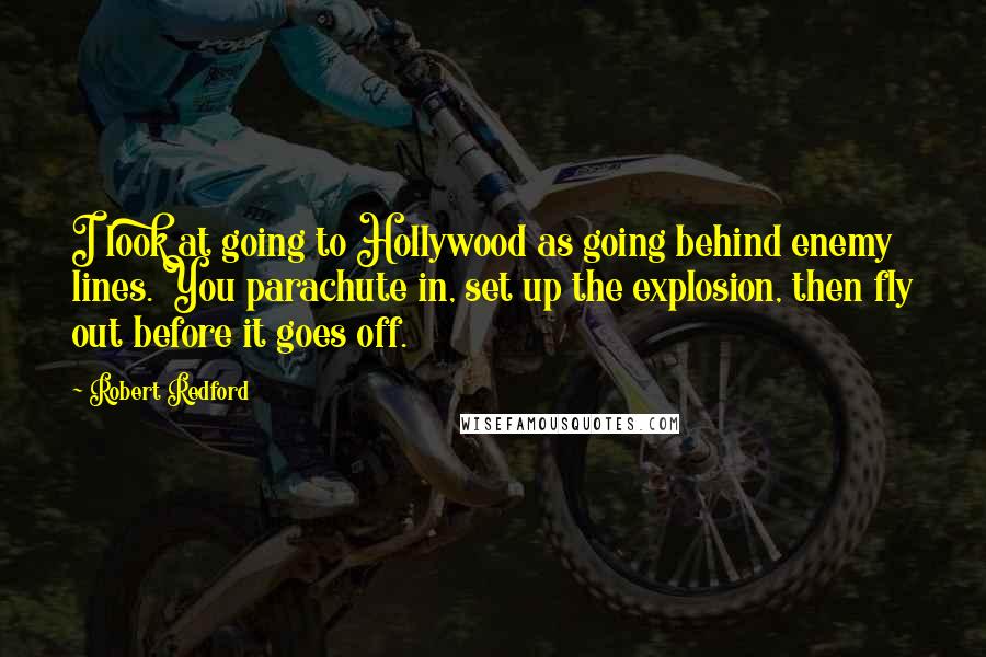 Robert Redford Quotes: I look at going to Hollywood as going behind enemy lines. You parachute in, set up the explosion, then fly out before it goes off.