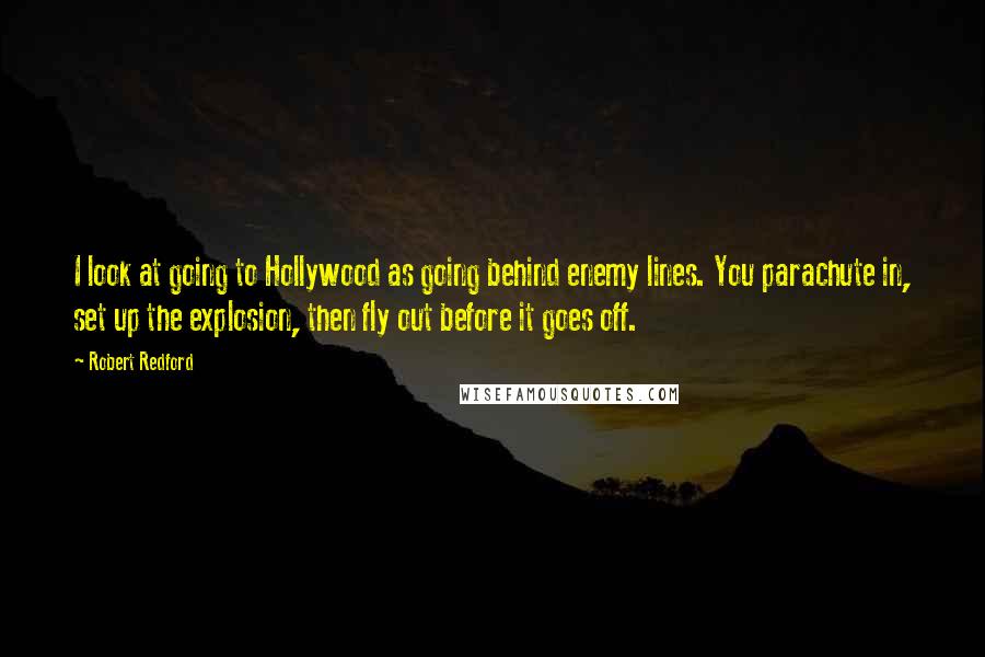 Robert Redford Quotes: I look at going to Hollywood as going behind enemy lines. You parachute in, set up the explosion, then fly out before it goes off.