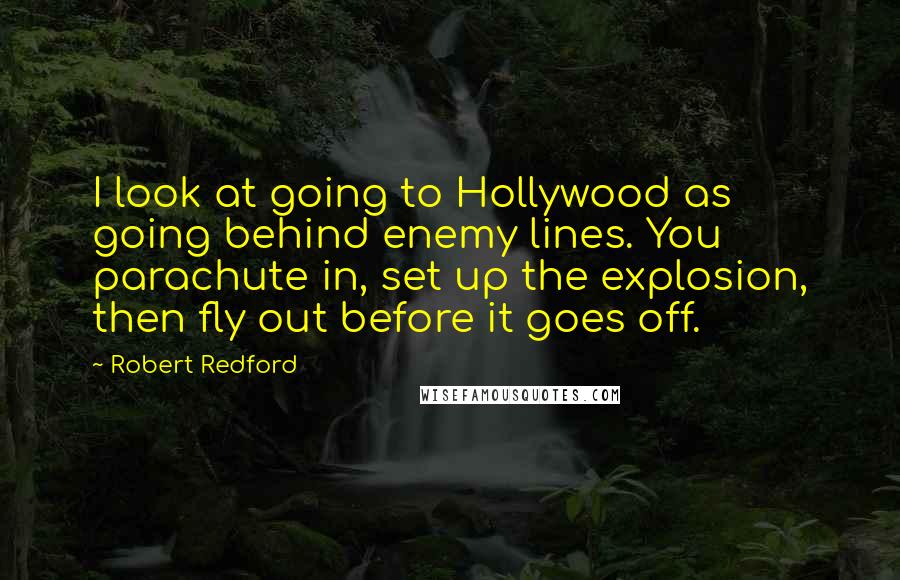 Robert Redford Quotes: I look at going to Hollywood as going behind enemy lines. You parachute in, set up the explosion, then fly out before it goes off.