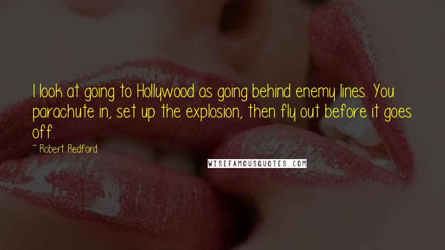 Robert Redford Quotes: I look at going to Hollywood as going behind enemy lines. You parachute in, set up the explosion, then fly out before it goes off.