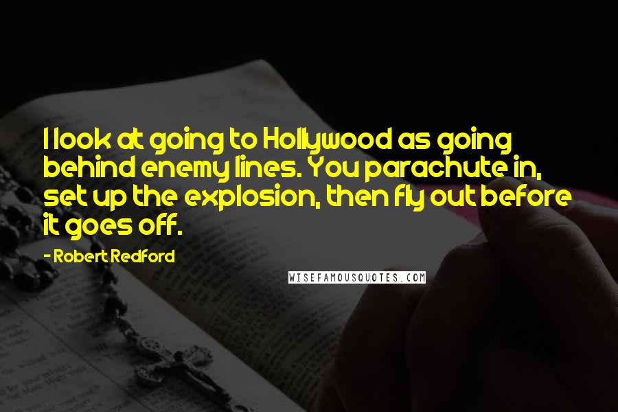 Robert Redford Quotes: I look at going to Hollywood as going behind enemy lines. You parachute in, set up the explosion, then fly out before it goes off.