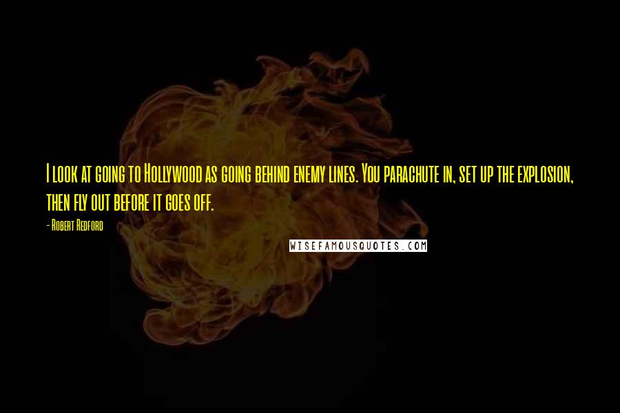 Robert Redford Quotes: I look at going to Hollywood as going behind enemy lines. You parachute in, set up the explosion, then fly out before it goes off.
