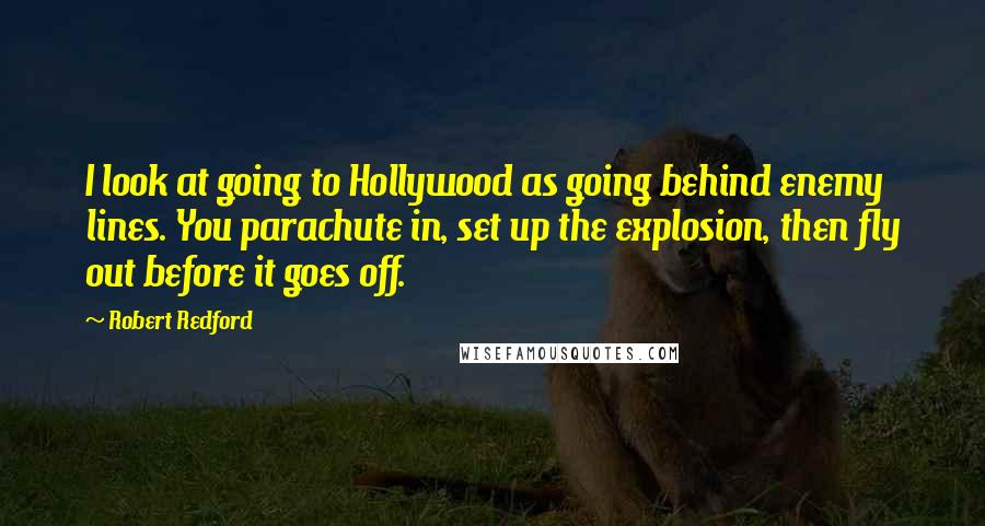 Robert Redford Quotes: I look at going to Hollywood as going behind enemy lines. You parachute in, set up the explosion, then fly out before it goes off.