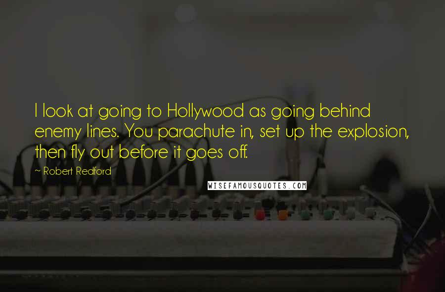 Robert Redford Quotes: I look at going to Hollywood as going behind enemy lines. You parachute in, set up the explosion, then fly out before it goes off.