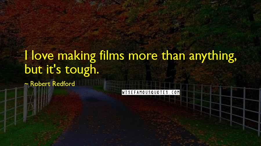 Robert Redford Quotes: I love making films more than anything, but it's tough.