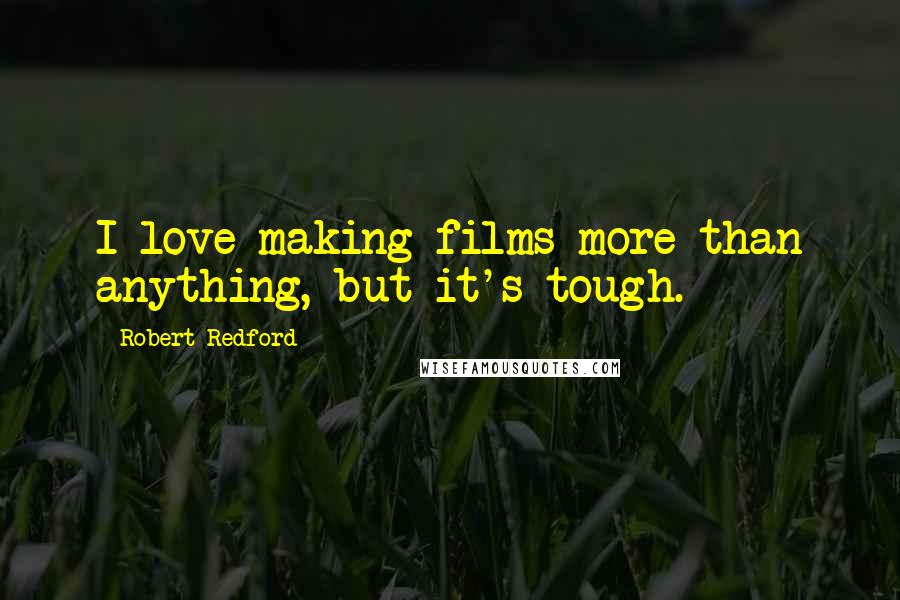 Robert Redford Quotes: I love making films more than anything, but it's tough.